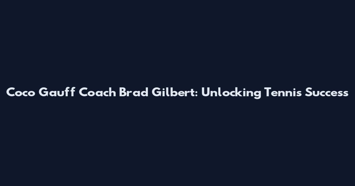 Coco Gauff Coach Brad Gilbert: Unlocking Tennis Success
