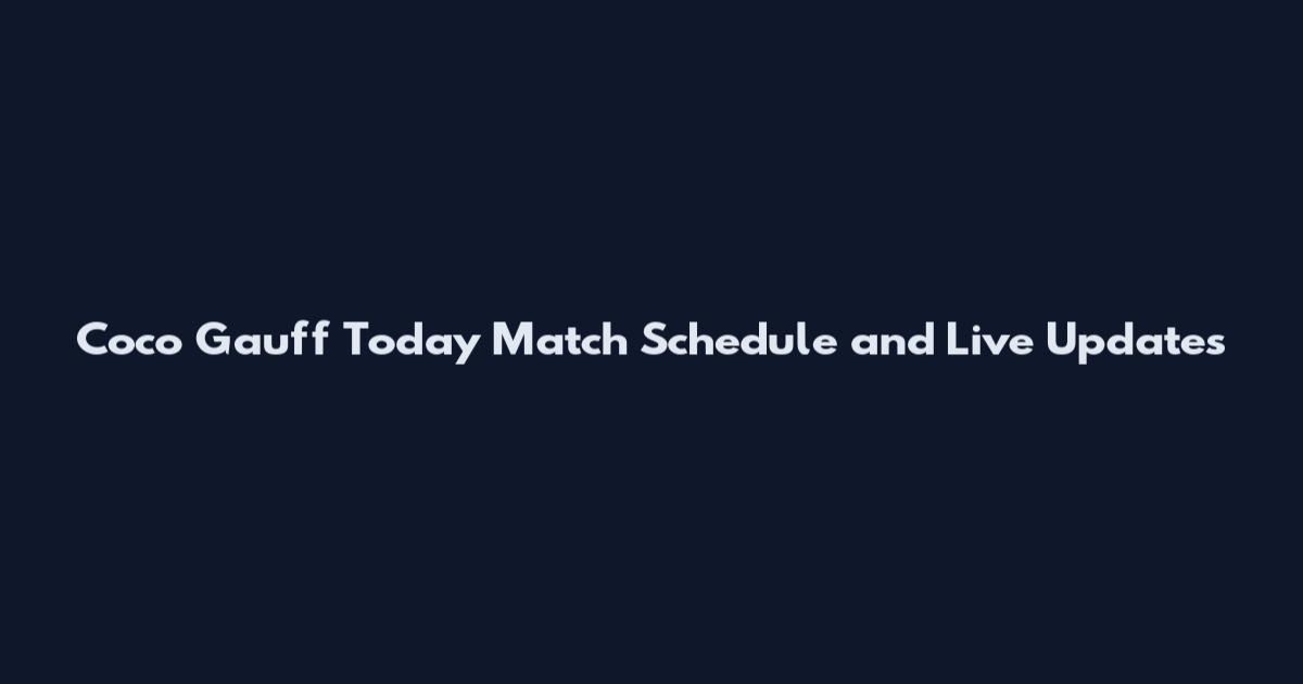 Coco Gauff Today Match Schedule and Live Updates