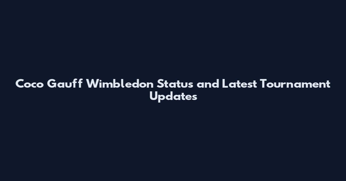 Coco Gauff Wimbledon Status and Latest Tournament Updates