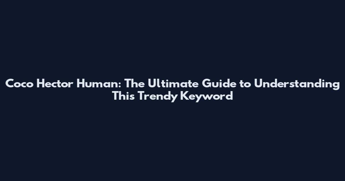 Coco Hector Human: The Ultimate Guide to Understanding This Trendy Keyword