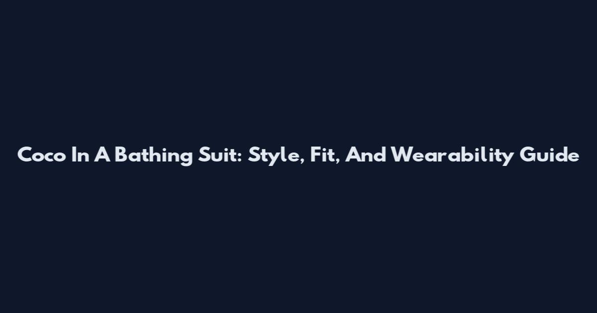 Coco In A Bathing Suit: Style, Fit, And Wearability Guide