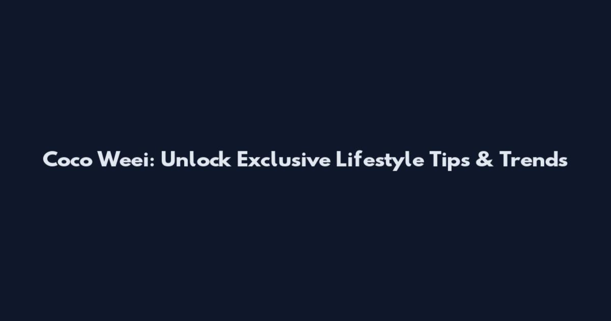 Coco Weei: Unlock Exclusive Lifestyle Tips & Trends