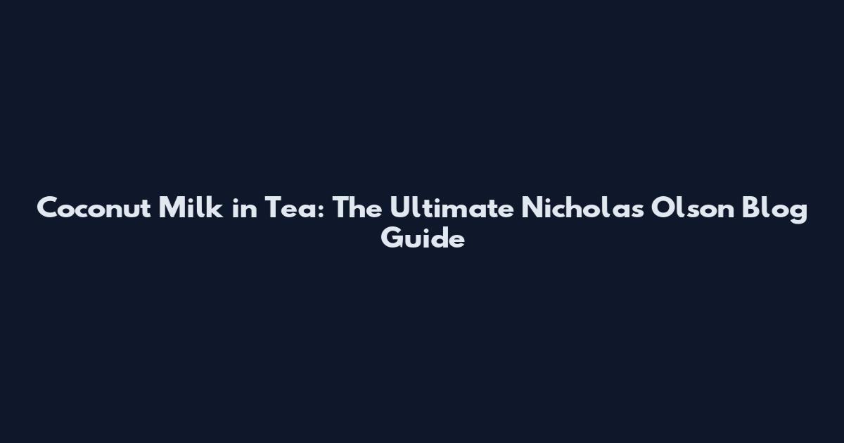 Coconut Milk in Tea: The Ultimate Nicholas Olson Blog Guide