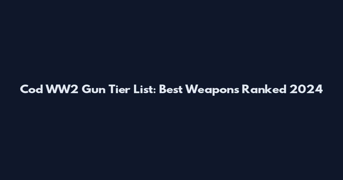 Cod WW2 Gun Tier List: Best Weapons Ranked 2024