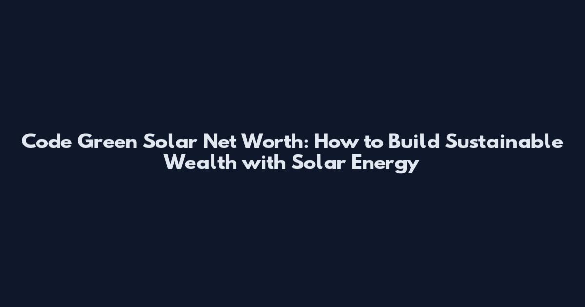 Code Green Solar Net Worth: How to Build Sustainable Wealth with Solar Energy