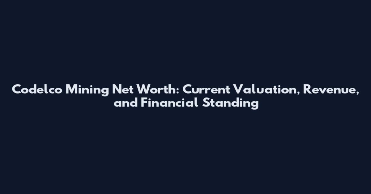 Codelco Mining Net Worth: Current Valuation, Revenue, and Financial Standing
