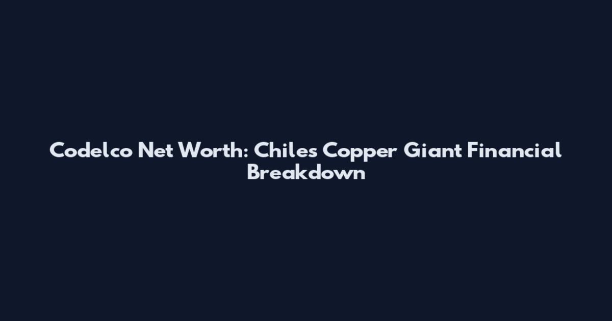 Codelco Net Worth: Chile's Copper Giant Financial Breakdown
