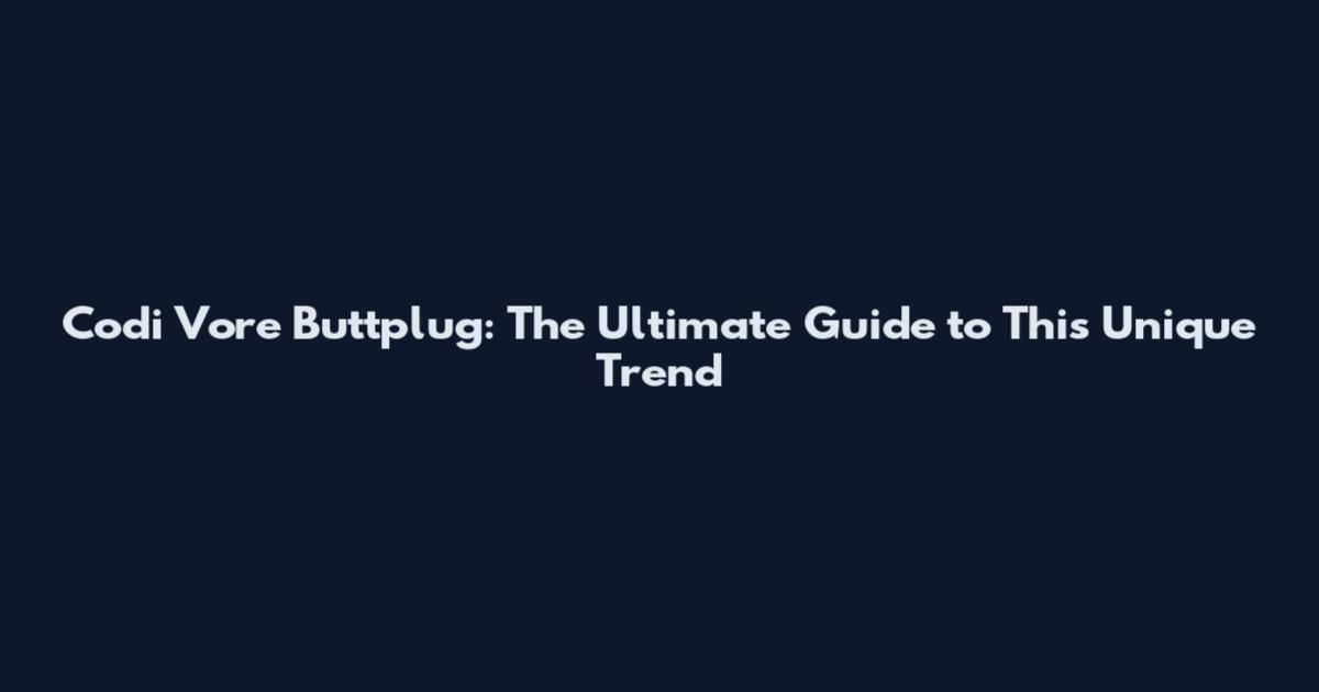 Codi Vore Buttplug: The Ultimate Guide to This Unique Trend