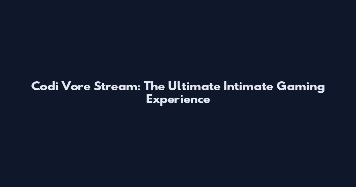 Codi Vore Stream: The Ultimate Intimate Gaming Experience