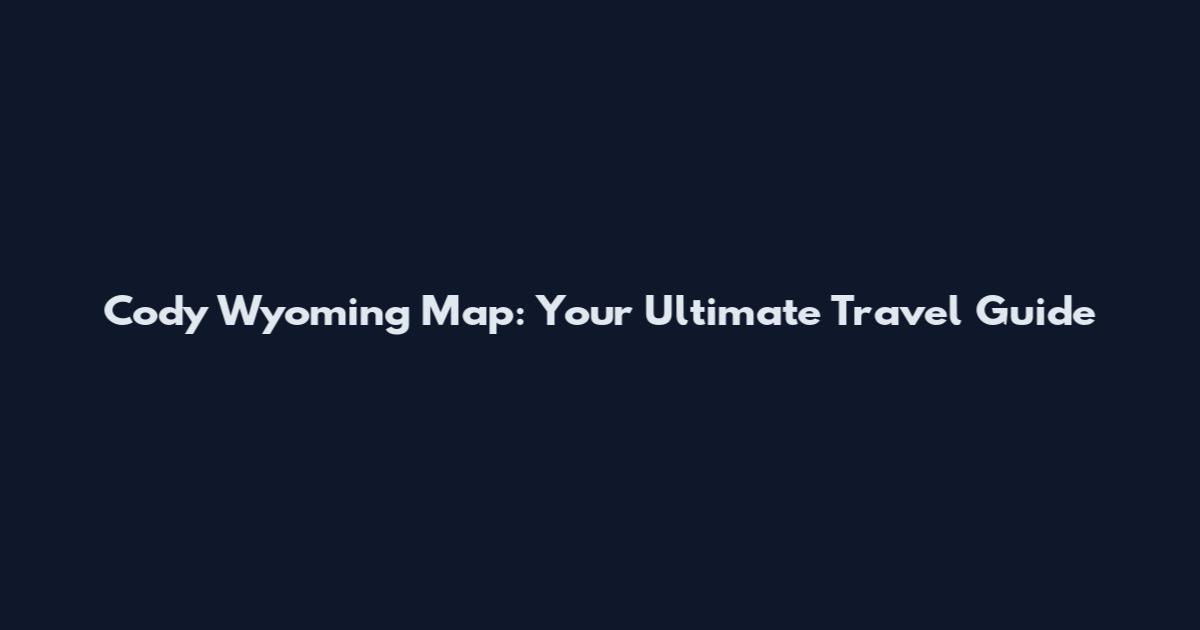 Cody Wyoming Map: Your Ultimate Travel Guide
