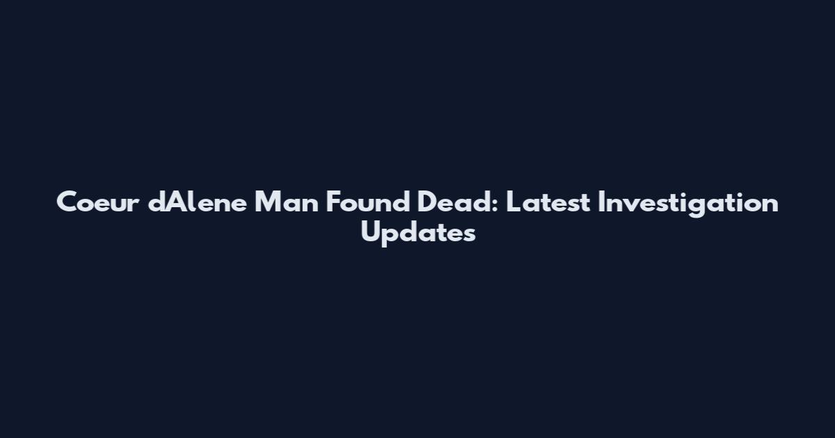 Coeur d'Alene Man Found Dead: Latest Investigation Updates