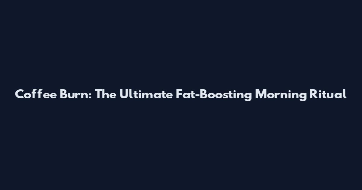 Coffee Burn: The Ultimate Fat-Boosting Morning Ritual