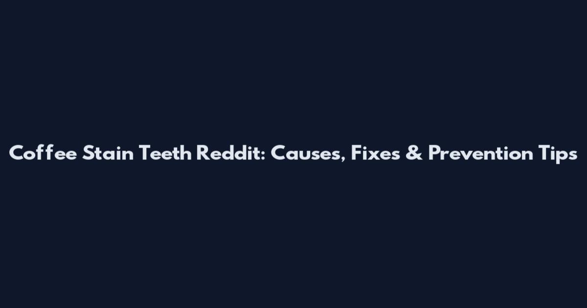 Coffee Stain Teeth Reddit: Causes, Fixes & Prevention Tips