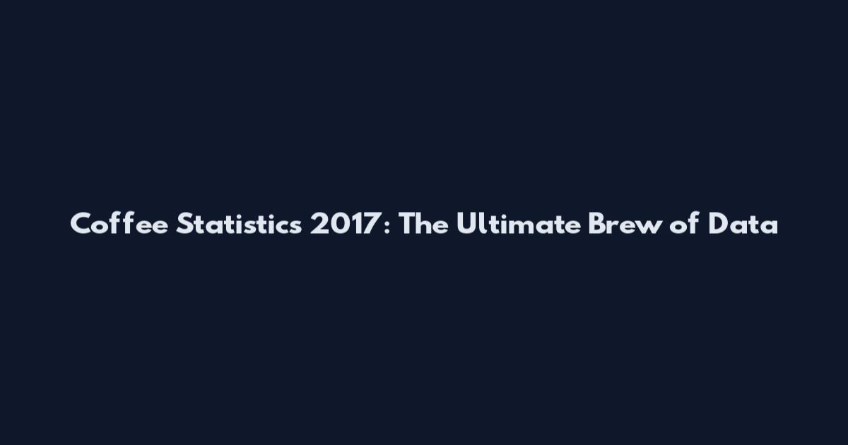 Coffee Statistics 2017: The Ultimate Brew of Data
