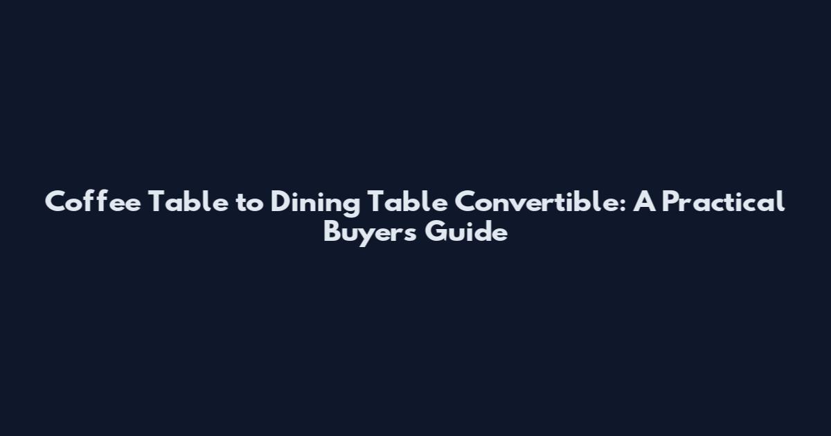 Coffee Table to Dining Table Convertible: A Practical Buyer's Guide