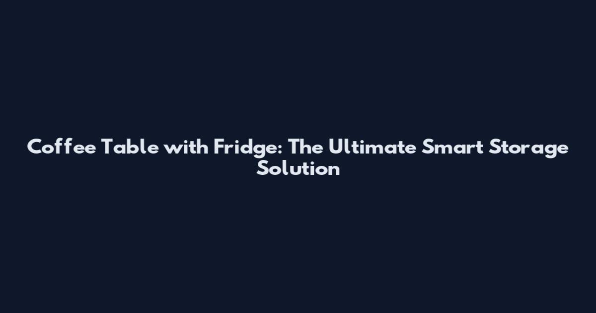 Coffee Table with Fridge: The Ultimate Smart Storage Solution