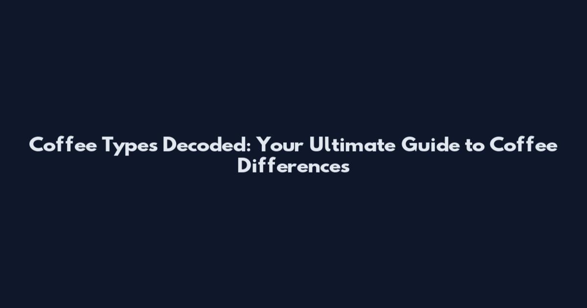 Coffee Types Decoded: Your Ultimate Guide to Coffee Differences