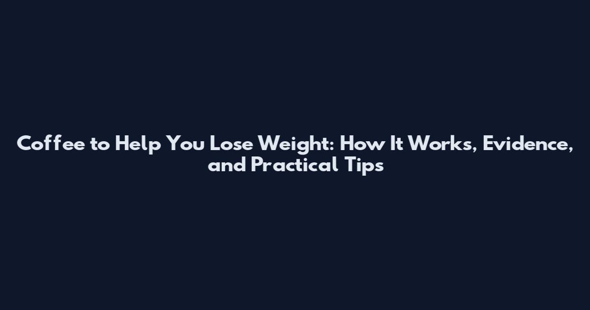 Coffee to Help You Lose Weight: How It Works, Evidence, and Practical Tips