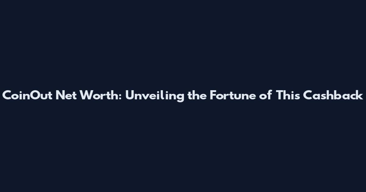 CoinOut Net Worth: Unveiling the Fortune of This Cashback