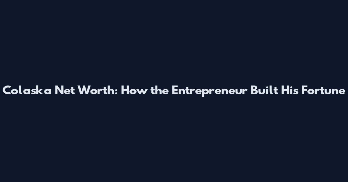 Colaska Net Worth: How the Entrepreneur Built His Fortune