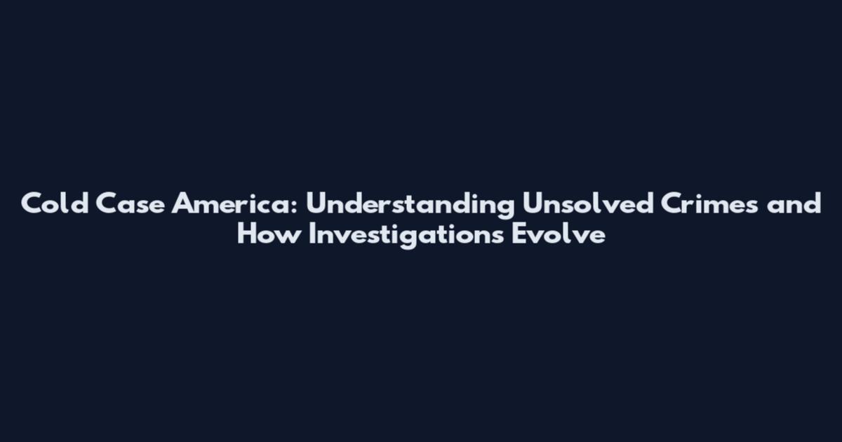 Cold Case America: Understanding Unsolved Crimes and How Investigations Evolve