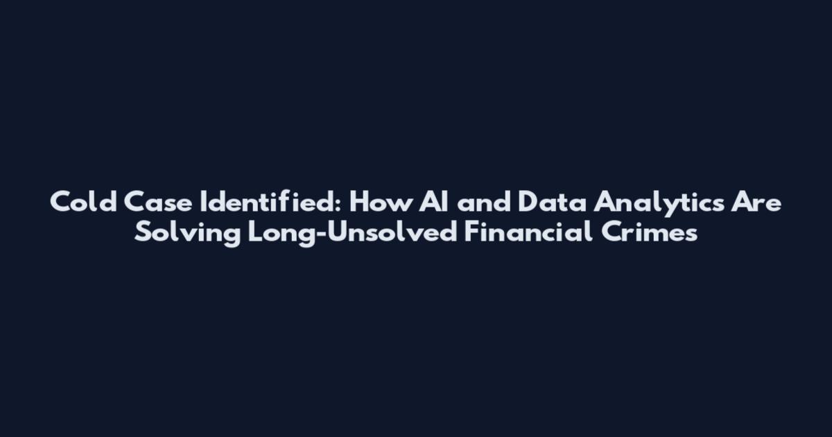 Cold Case Identified: How AI and Data Analytics Are Solving Long-Unsolved Financial Crimes