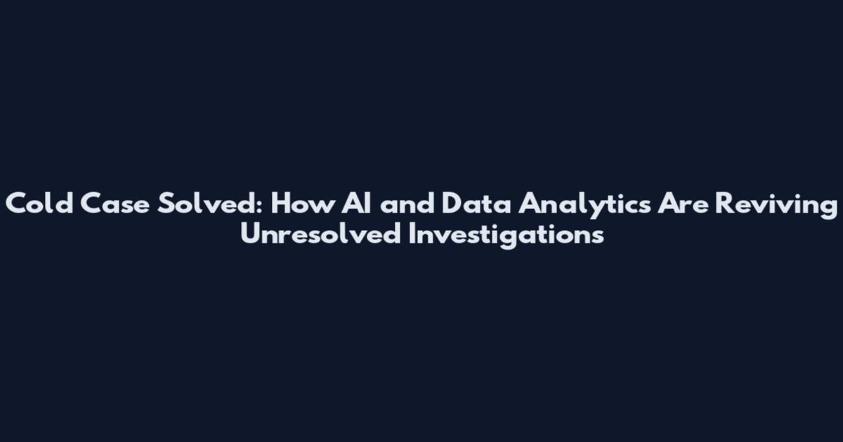 Cold Case Solved: How AI and Data Analytics Are Reviving Unresolved Investigations