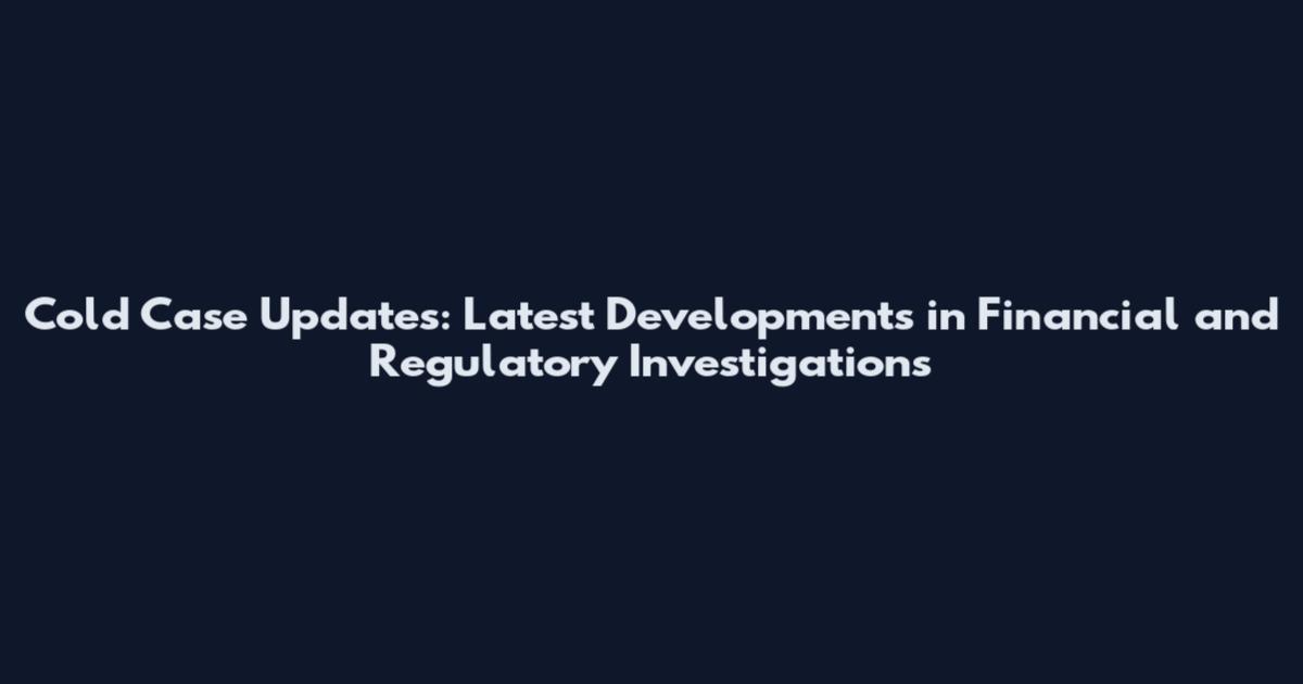 Cold Case Updates: Latest Developments in Financial and Regulatory Investigations