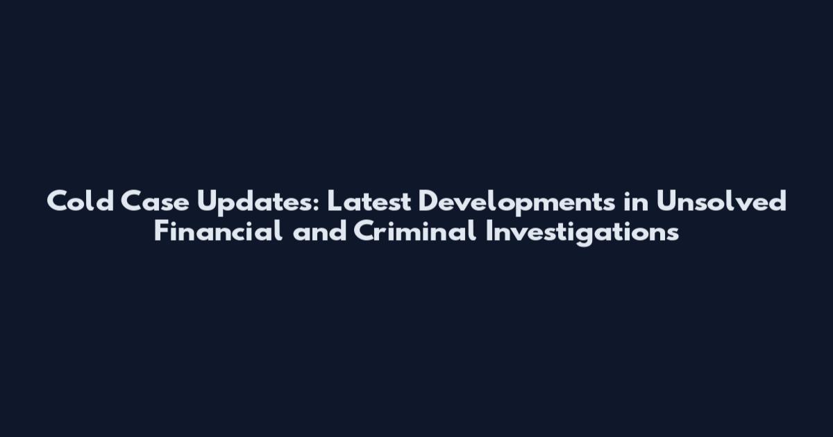 Cold Case Updates: Latest Developments in Unsolved Financial and Criminal Investigations