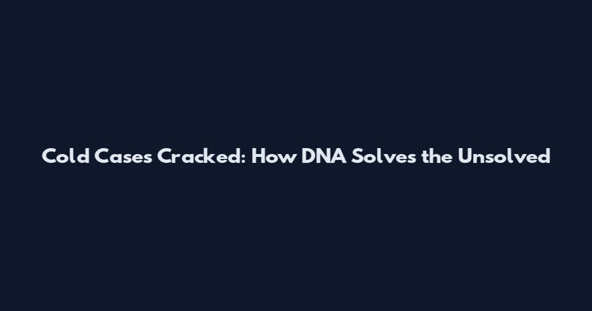 Cold Cases Cracked: How DNA Solves the Unsolved