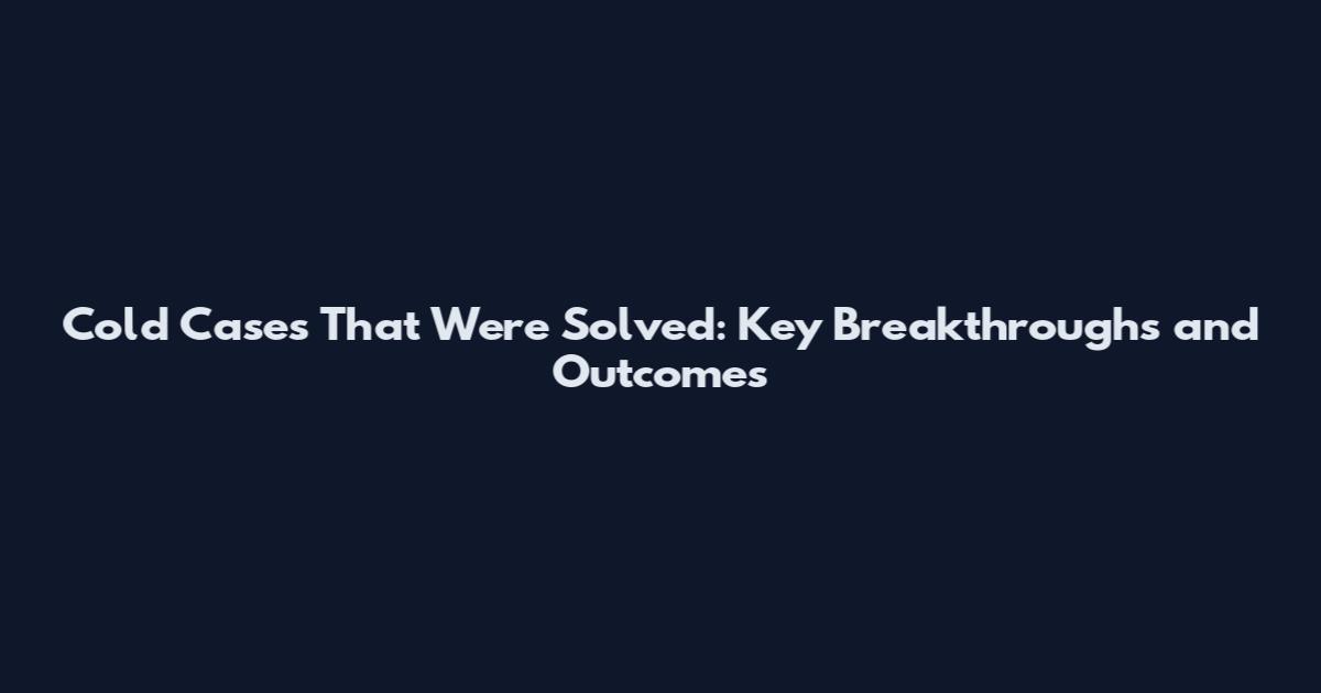 Cold Cases That Were Solved: Key Breakthroughs and Outcomes