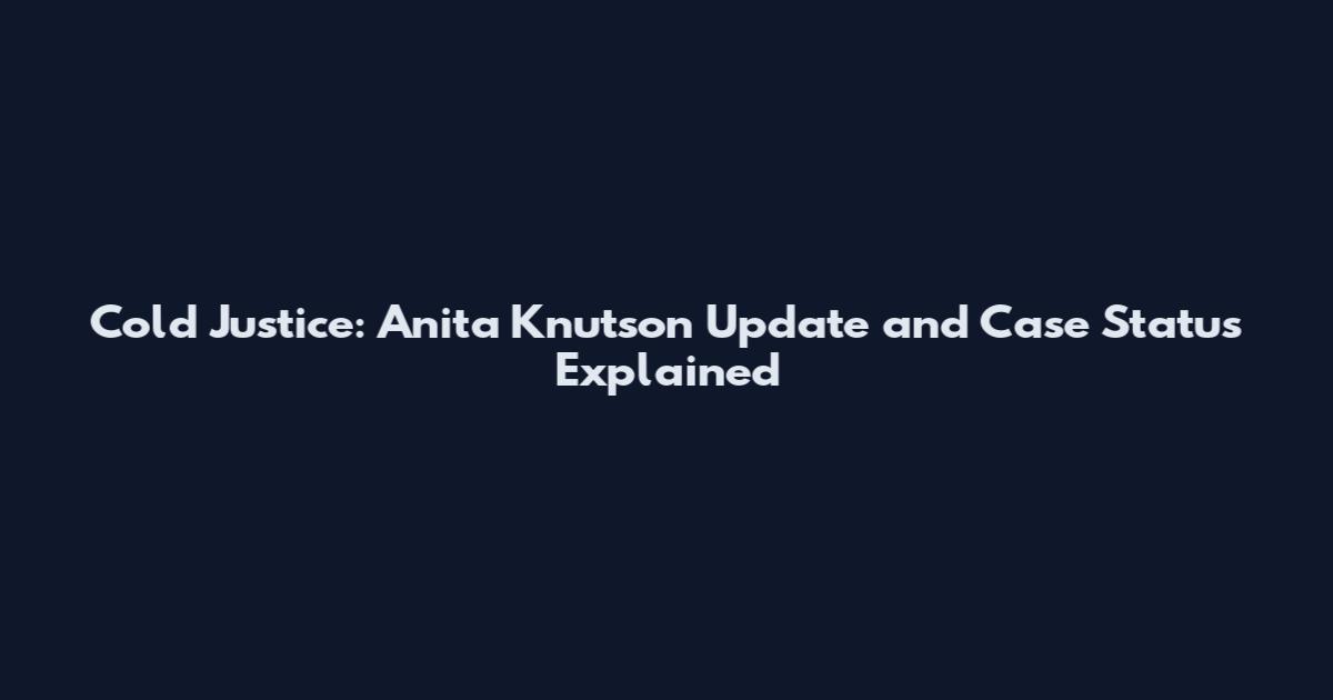 Cold Justice: Anita Knutson Update and Case Status Explained