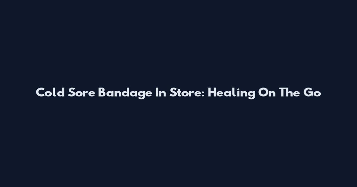 Cold Sore Bandage In Store: Healing On The Go