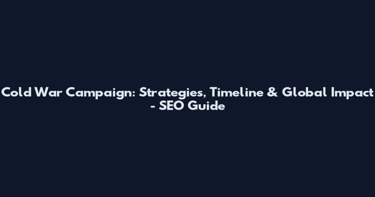 Cold War Campaign: Strategies, Timeline & Global Impact - SEO Guide