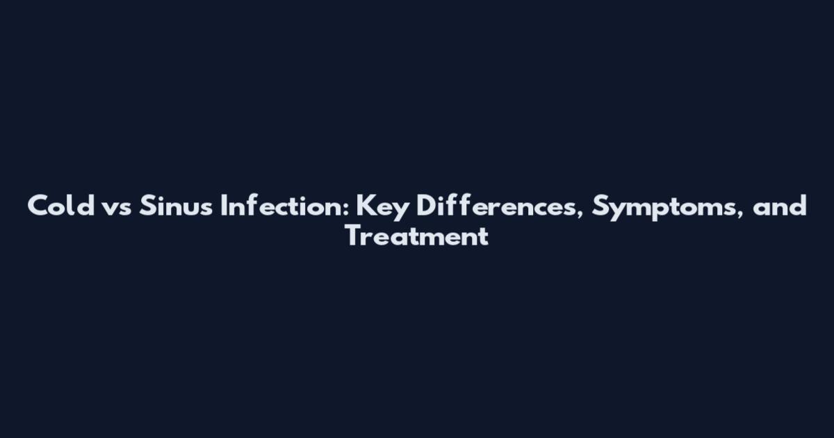 Cold vs Sinus Infection: Key Differences, Symptoms, and Treatment