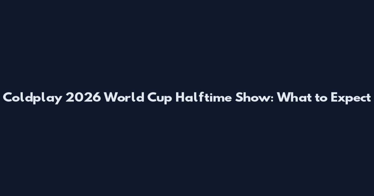 Coldplay 2026 World Cup Halftime Show: What to Expect