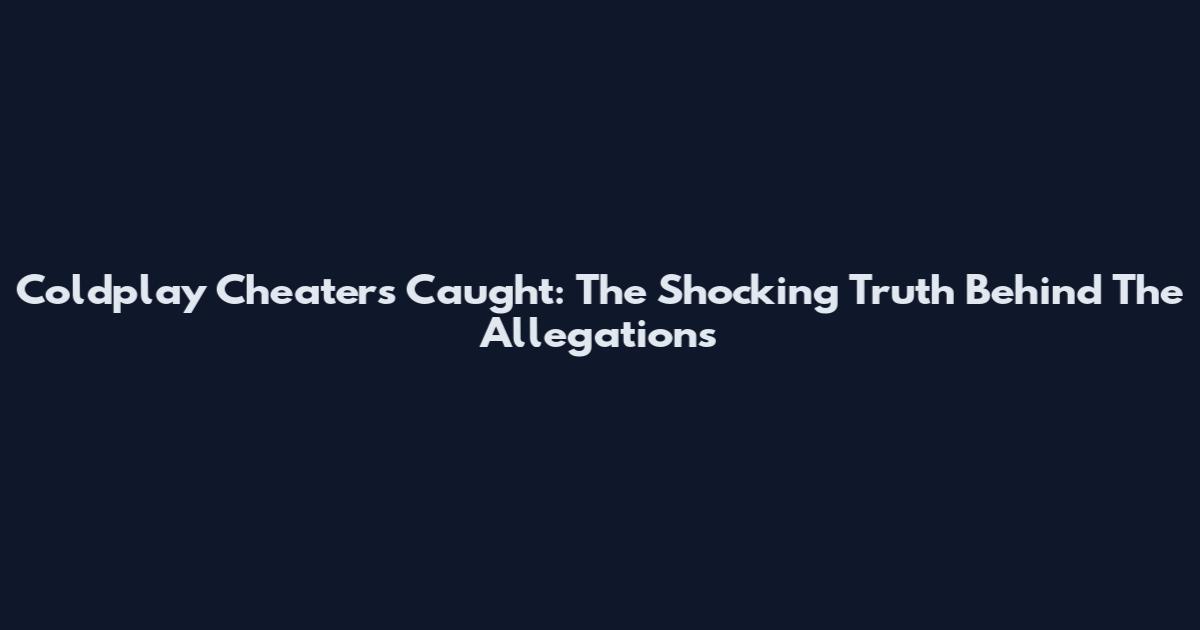 Coldplay Cheaters Caught: The Shocking Truth Behind The Allegations
