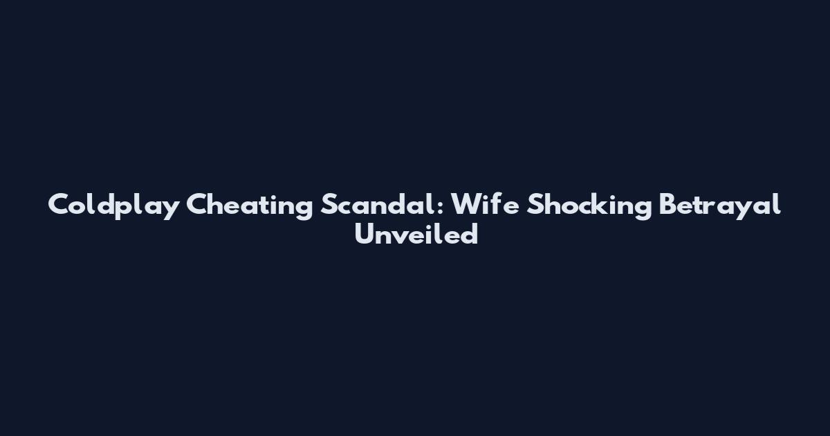Coldplay Cheating Scandal: Wife Shocking Betrayal Unveiled