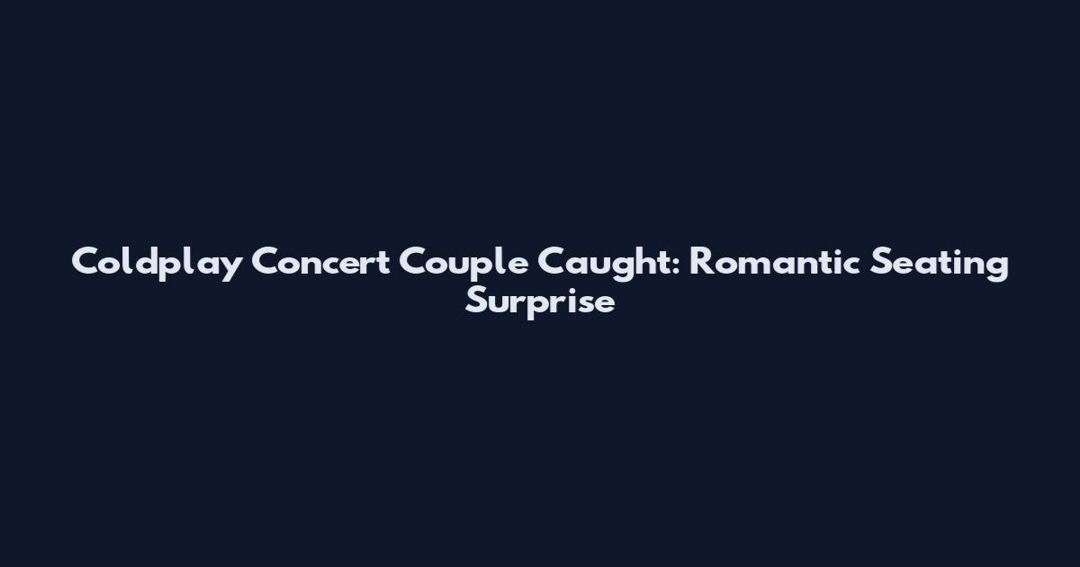 Coldplay Concert Couple Caught: Romantic Seating Surprise