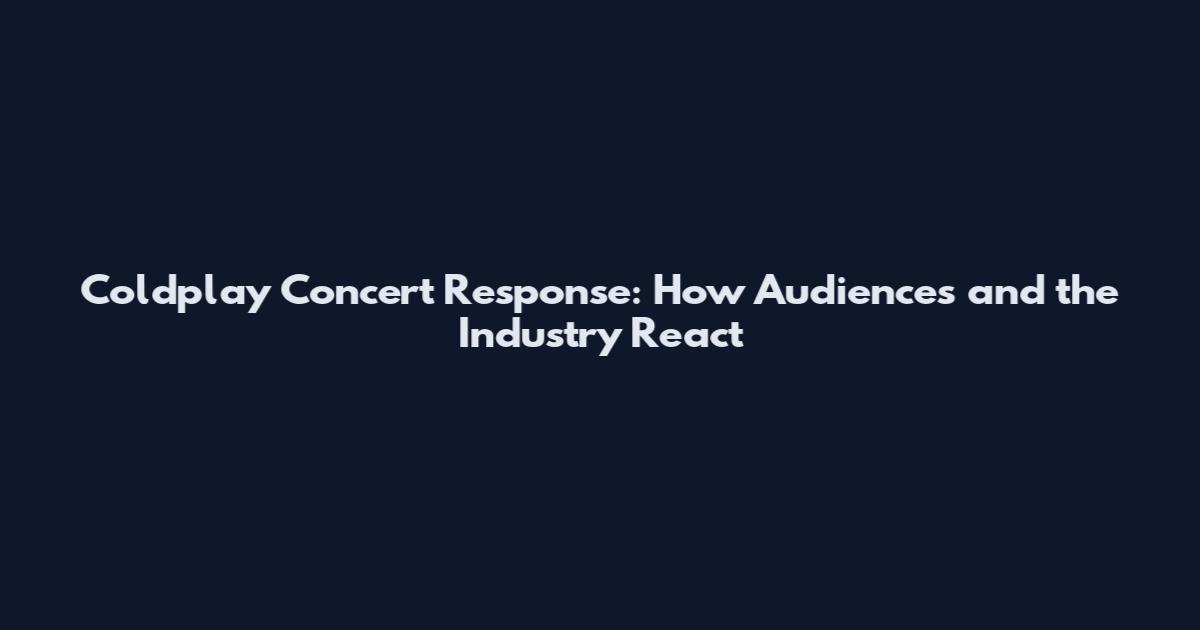 Coldplay Concert Response: How Audiences and the Industry React
