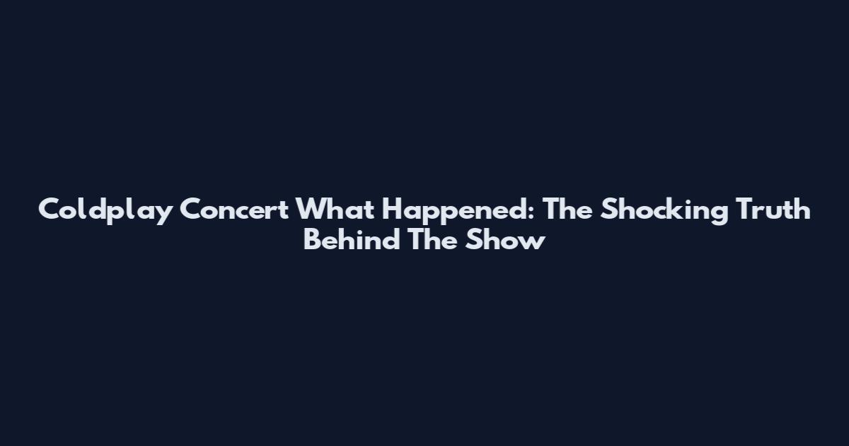 Coldplay Concert What Happened: The Shocking Truth Behind The Show