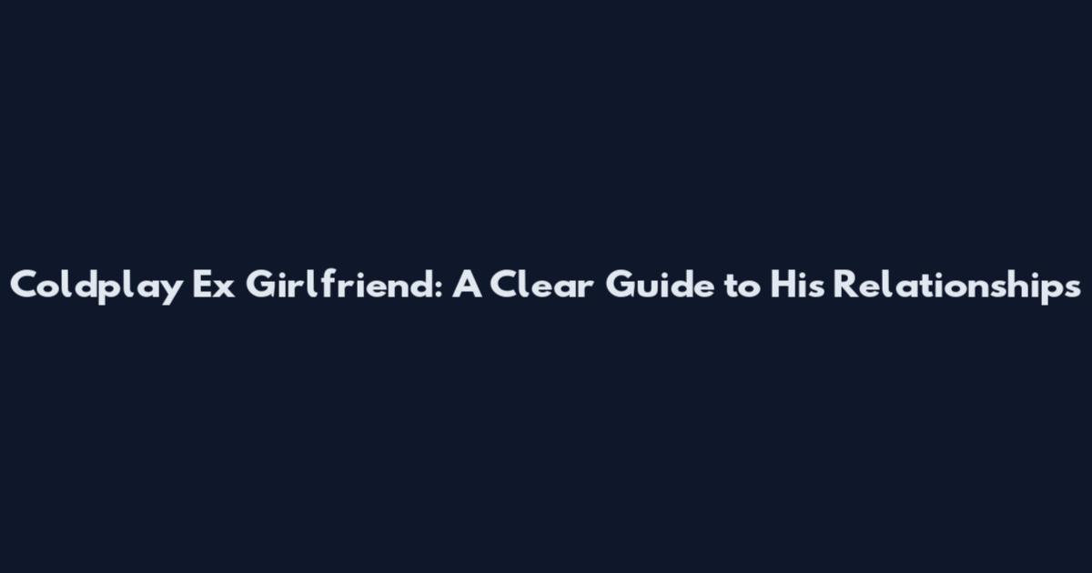 Coldplay Ex Girlfriend: A Clear Guide to His Relationships