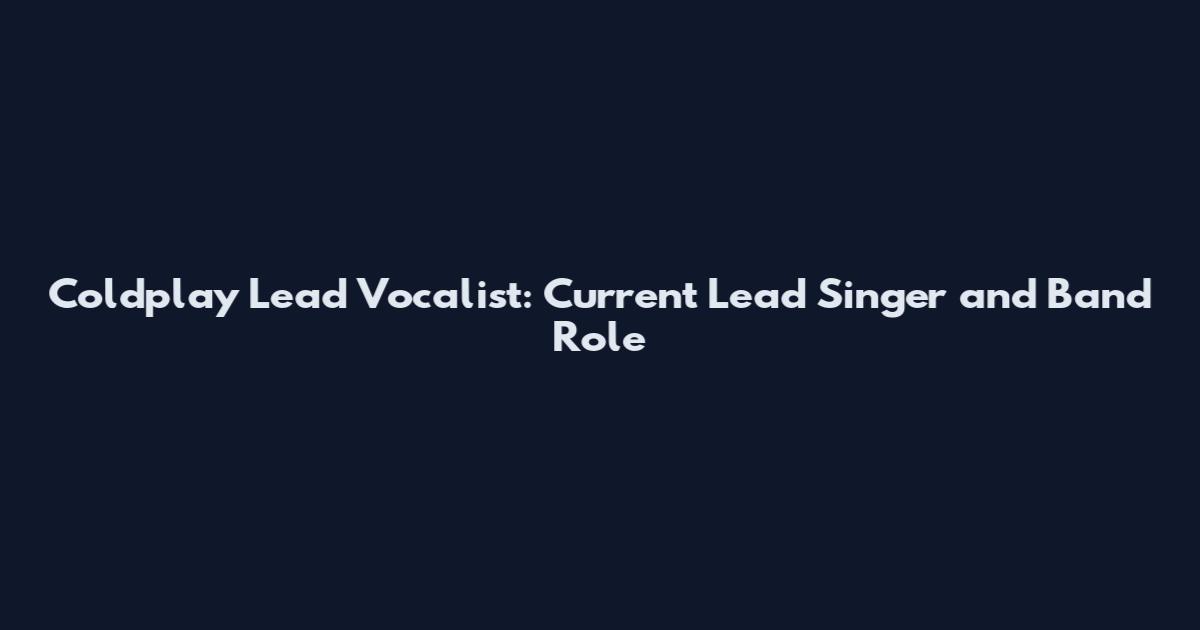 Coldplay Lead Vocalist: Current Lead Singer and Band Role