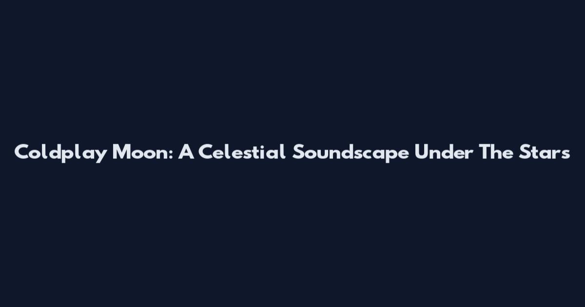 Coldplay Moon: A Celestial Soundscape Under The Stars