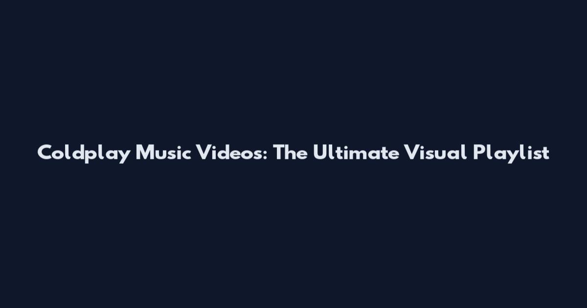 Coldplay Music Videos: The Ultimate Visual Playlist