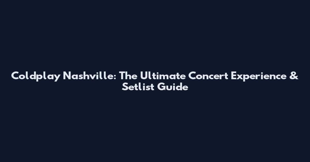 Coldplay Nashville: The Ultimate Concert Experience & Setlist Guide