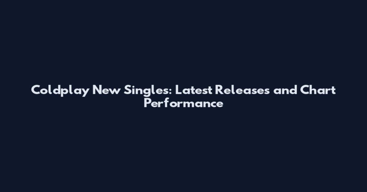 Coldplay New Singles: Latest Releases and Chart Performance