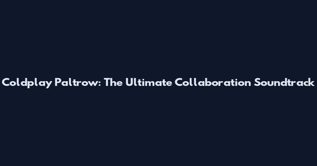 Coldplay Paltrow: The Ultimate Collaboration Soundtrack