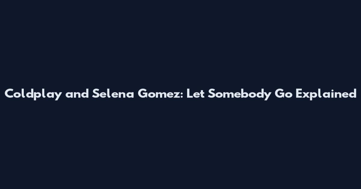 Coldplay and Selena Gomez: Let Somebody Go Explained