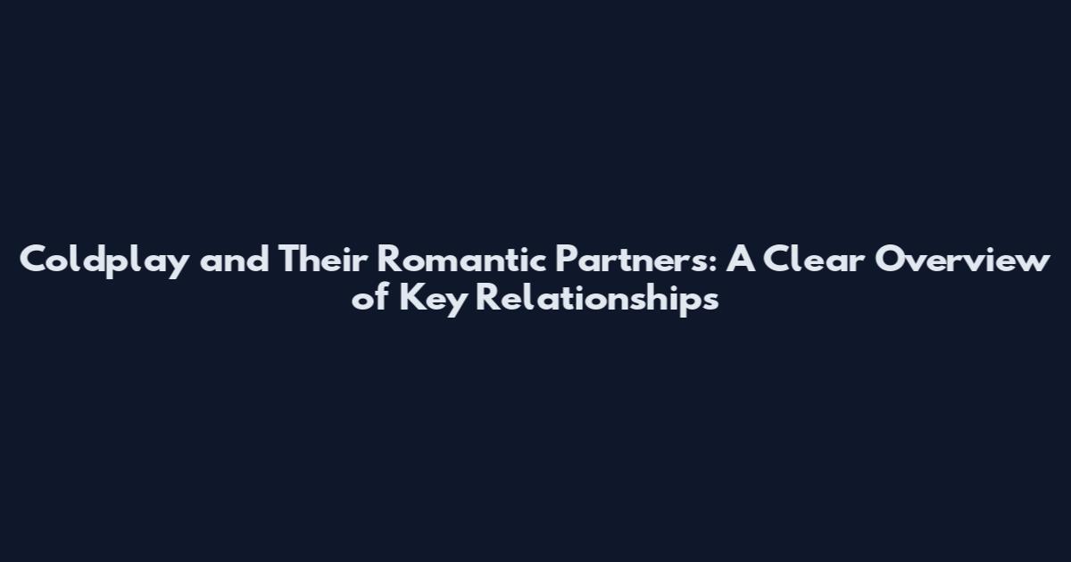 Coldplay and Their Romantic Partners: A Clear Overview of Key Relationships